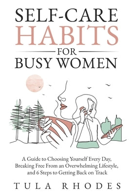 Self-Care Habits for Busy Women: A Guide to Choosing Yourself Every Day, Breaking Free From an Overwhelming Lifestyle, and 6 Steps to Getting Back on by Rhodes, Tula