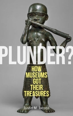 Plunder?: How Museums Got Their Treasures by Jacobs, Justin M.