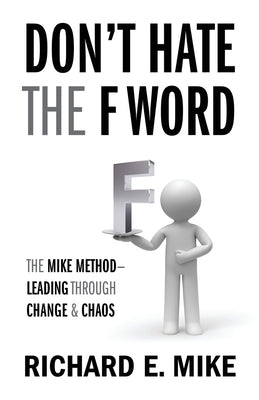 Don't Hate the F Word: The Mike Method - Leading Through Change & Chaos by Mike, Richard E.