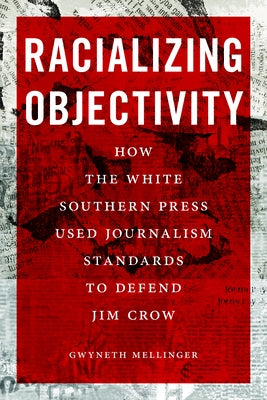 Racializing Objectivity: How the White Southern Press Used Journalism Standards to Defend Jim Crow by Mellinger, Gwyneth