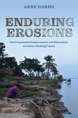 Enduring Erosions: Environmental Displacement and Relocation on India's Sinking Coasts by Harms, Arne