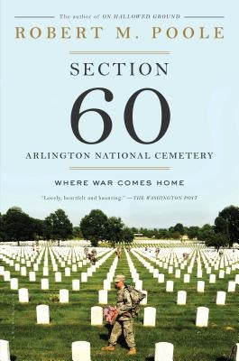 Section 60: Arlington National Cemetery: Where War Comes Home by Poole, Robert M.