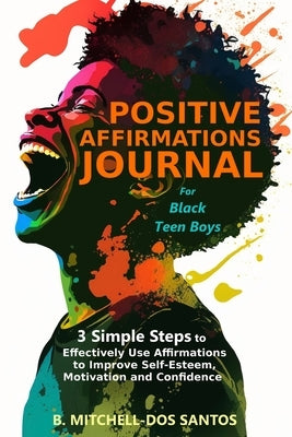 Positive Affirmations Journal for Black Teen Boys: 3 Simple Steps to Effectively Use Affirmations to Improve Your Self-Esteem, Motivation, and Confide by Mitchell-Dos Santos, B.