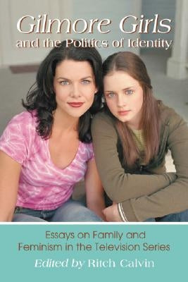 Gilmore Girls and the Politics of Identity: Essays on Family and Feminism in the Television Series by Calvin, Ritch