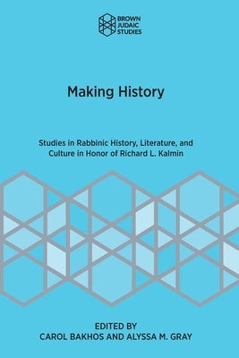 Making History: Studies in Rabbinic History, Literature, and Culture in Honor of Richard L. Kalmin by Bakhos, Carol