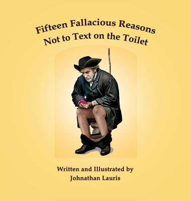 Fifteen Fallacious Reasons Not to Text on the Toilet by Lauris, Johnathan