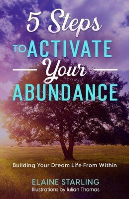 5 Steps to Activate Your Abundance: Building Your Dream Life From Within by Starling, Elaine