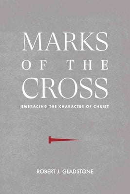 Marks of the Cross: Embracing the Character of Christ by Gladstone, Robert J.