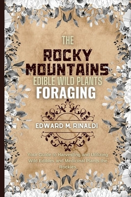 The Rocky Mountains Edible Wild Plants Foraging: Your Guide to Harvesting and Utilizing Wild Edibles and Medicinal Plants the Rockies by M. Rinaldi, Edward
