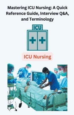 Mastering ICU Nursing: A Quick Reference Guide, Interview Q&A, and Terminology by Singh, Chetan