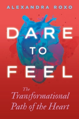 Dare to Feel: The Transformational Path of the Heart by Roxo, Alexandra