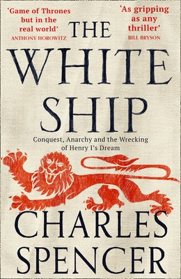 The White Ship: Conquest, Anarchy and the Wrecking of Henry I's Dream by Spencer, Charles