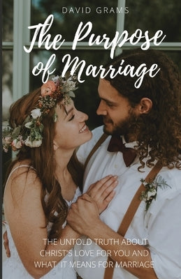 The Purpose of Marriage: The Untold Truth About Christ's Love for You and What it Means for Marriage by Grams, David James