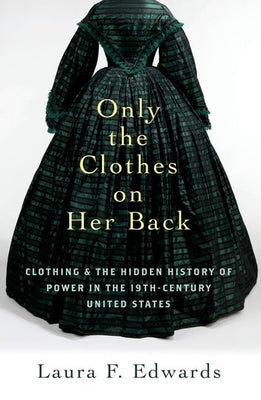 Only the Clothes on Her Back: Clothing and the Hidden History of Power in the Nineteenth-Century United States by Edwards, Laura F.