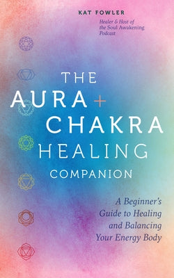 The Aura & Chakra Healing Companion: A Beginner's Guide to Healing and Balancing Your Energy Body by Fowler, Kat
