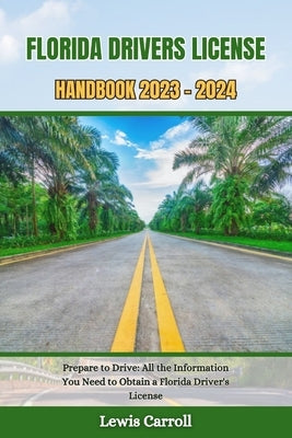 Florida Drivers License Handbook 2023 - 2024: Prepare to Drive: All the Information You Need to Obtain a Florida Driver's License by Carroll, Lewis