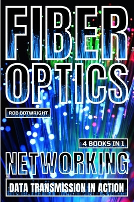 Fiber Optics: Networking And Data Transmission In Action by Botwright, Rob