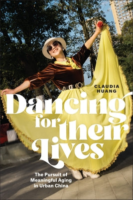 Dancing for Their Lives: The Pursuit of Meaningful Aging in Urban China by Huang, Claudia