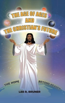 The Age of Ages and the Christian's Future: The Hope Beyond Heaven by Bruner, Lee R.