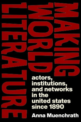 Making World Literature: Actors, Institutions, and Networks in the United States Since 1890 by Muenchrath, Anna