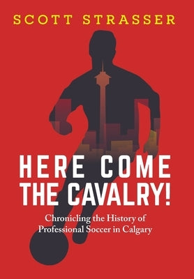 Here Come the Cavalry!: Chronicling the History of Professional Soccer in Calgary by Strasser, Scott