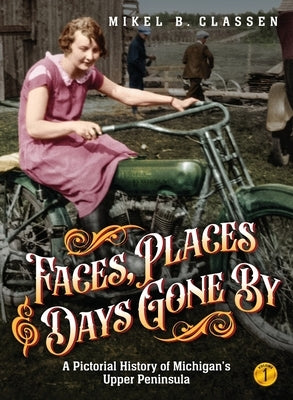 Faces, Places, and Days Gone By - Volume 1: A Pictorial History of Michigan's Upper Peninsula by Classen, Mikel B.