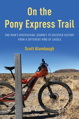 On the Pony Express Trail: One Man's Bikepacking Journey to Discover History from a Different Kind of Saddle by Alumbaugh, Scott