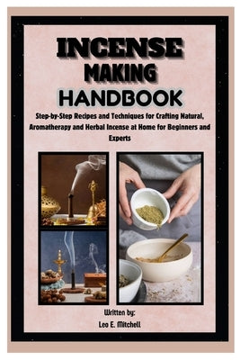 Incense Making Handbook: Step-by-Step Recipes and Techniques for Crafting Natural, Aromatherapy and Herbal Incense at Home for Beginners and Ex by E. Mitchell, Leo