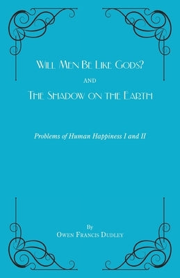 Will Men Be Like Gods? and The Shadow on the Earth: Problems of Human Happiness I and II by Dudley, Owen Francis