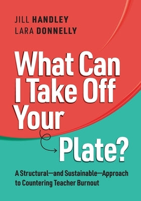 What Can I Take Off Your Plate?: A Structural--And Sustainable--Approach to Countering Teacher Burnout by Handley, Jill