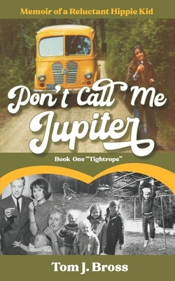 Don't Call Me Jupiter - Book One "Tightrope": Memoir of a Reluctant Hippie Kid by Bross, Tom J.