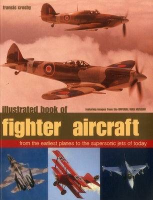 Illustrated Book of Fighter Aircraft: From the Earliest Planes to the Supersonic Jets of Today, Featuring Images Forom the Imperial War Museum by Crosby, Francis