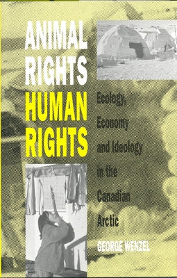 Animal Rights, Human Rights: Ecology, Economy, and Ideology in the Canadian Arctic by Wenzel, George