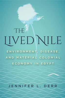 The Lived Nile: Environment, Disease, and Material Colonial Economy in Egypt by Derr, Jennifer L.