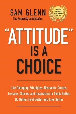 Attitude Is A Choice: Life-Changing Lessons, Stories, Quotes, Research, Strategies, and Inspiration to Think Better, Do Better, Feel Better, by Glenn, Sam