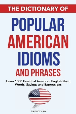 The Dictionary of Popular American Idioms & Phrases: Learn 1000 Essential American English Slang Words, Sayings and Expressions by Pro, Fluency