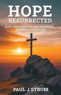 Hope Resurrected: Hope, the Homeless and Veterans.....A Manual of Options by Strom, Paul J.