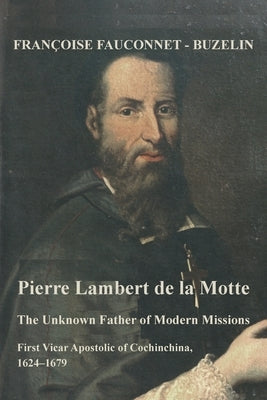 The Unknown Father of the Modern Mission: Pierre Lambert de la Motte, First Vicar Apostolic of Cochinchina, 1624-1679 by Fauconnet-Buzelin, Francoise