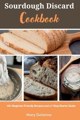 Sourdough Discard Cookbook: 40+ Beginner-Friendly Recipes and a 7-Step Starter Guide by Golanna, Mary