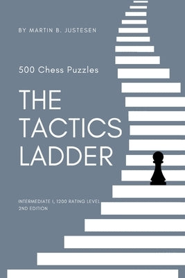 The Tactics Ladder - Intermediate I: 500 Chess Puzzles, 1200 Rating Level, 2nd Edition by Justesen, Martin B.