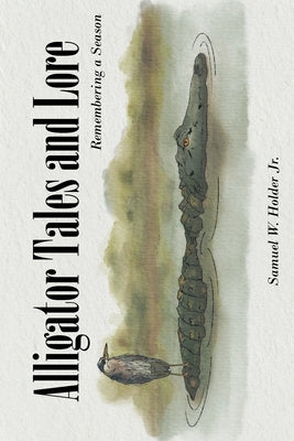 Alligator Tales and Lore: Remembering a Season by Holder, Samuel W., Jr.