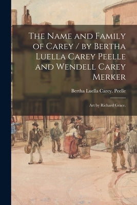 The Name and Family of Carey / by Bertha Luella Carey Peelle and Wendell Carey Merker; Art by Richard Grace. by Peelle, Bertha Luella Carey