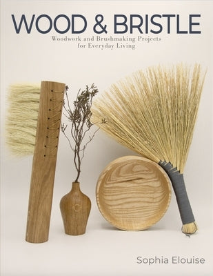 Wood and Bristle: Woodwork and Brushmaking Projects for Everyday Living by Elouise, Sophia
