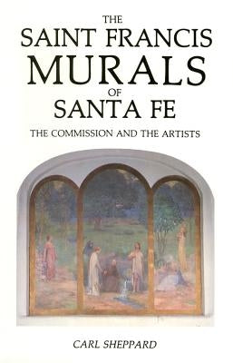 The Saint Francis Murals of Santa Fe: The Commission and the Artists by Sheppard, Carl