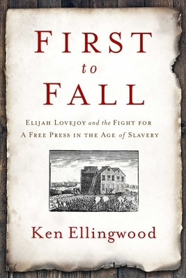 First to Fall: Elijah Lovejoy and the Fight for a Free Press in the Age of Slavery by Ellingwood, Ken