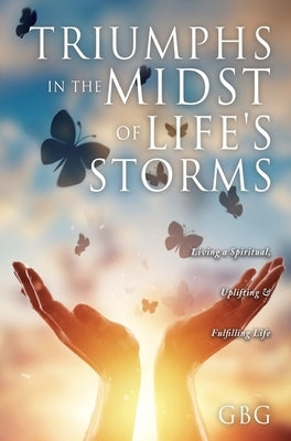 Triumphs in the Midst of Life's Storms: Living a Spiritual, Uplifting & Fulfilling Life by Gbg