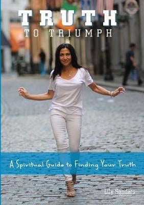 Truth To Triumph: A Spiritual Guide to Finding Your Truth by Sanders, Lily