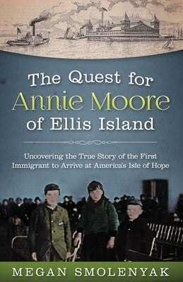 The Quest for Annie Moore of Ellis Island: Uncovering the True Story of the First Immigrant to Arrive at America's Isle of Hope by Smolenyak, Megan