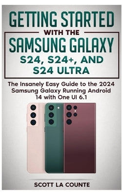 Getting Started with the Samsung Galaxy S24, S24+, and S24 Ultra: The Insanely Easy Guide to the 2024 Samsung Galaxy Running Android 14 and One UI 6.1 by La Counte, Scott