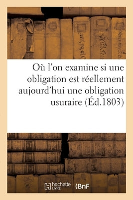 Où l'On Examine Si Une Obligation Qui Contient l'Intérêt Des Intérêts À Un Taux Supérieur: À Celui de 5 Pour 100 Fixé Par l'Édit de 1770, Est Réelleme by Sans Auteur